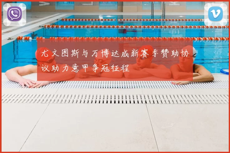 尤文图斯与万博达成新赛季赞助协议助力意甲争冠征程