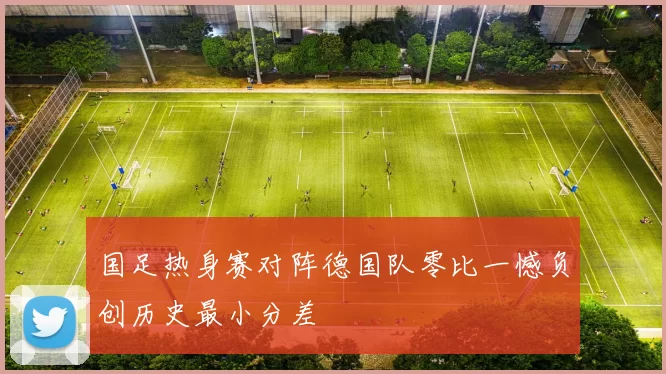 国足热身赛对阵德国队零比一憾负创历史最小分差