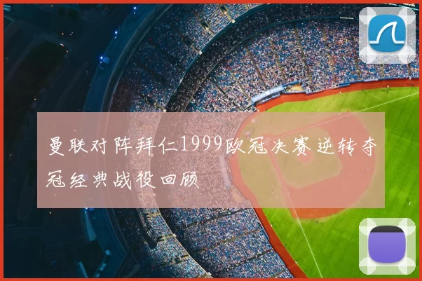 曼联对阵拜仁1999欧冠决赛逆转夺冠经典战役回顾