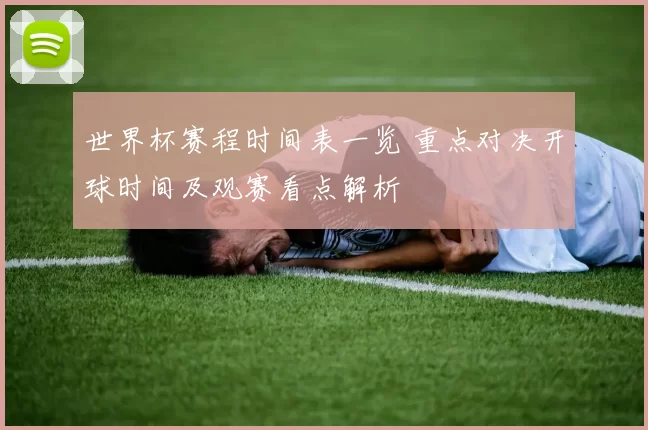 世界杯赛程时间表一览 重点对决开球时间及观赛看点解析
