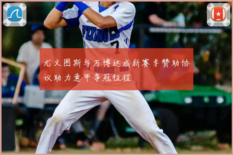 尤文图斯与万博达成新赛季赞助协议助力意甲争冠征程