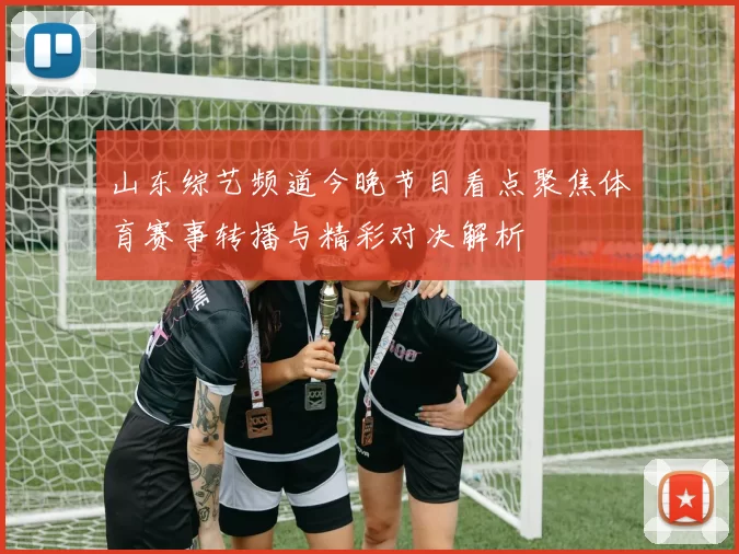 山东综艺频道今晚节目看点聚焦体育赛事转播与精彩对决解析