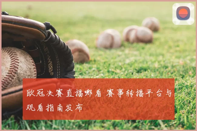 欧冠决赛直播哪看 赛事转播平台与观看指南发布