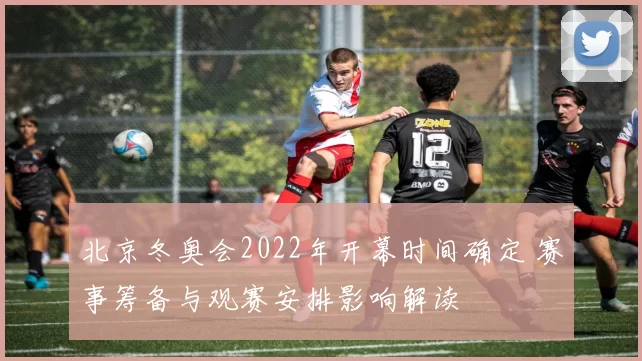 北京冬奥会2022年开幕时间确定 赛事筹备与观赛安排影响解读