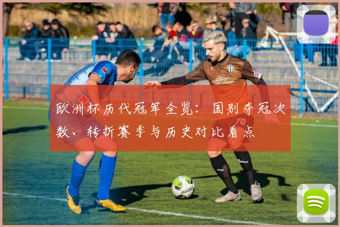 欧洲杯历代冠军全览：国别夺冠次数、转折赛季与历史对比看点