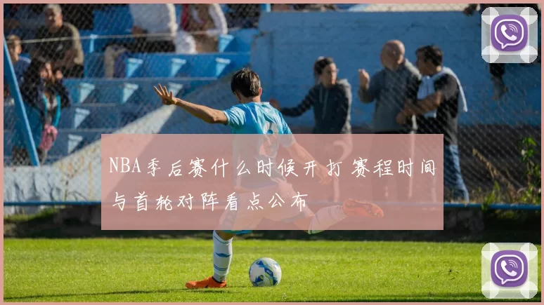 NBA季后赛什么时候开打 赛程时间与首轮对阵看点公布