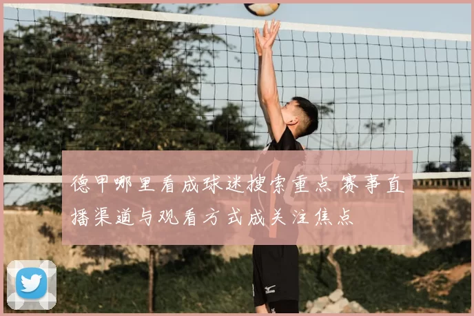 德甲哪里看成球迷搜索重点 赛事直播渠道与观看方式成关注焦点