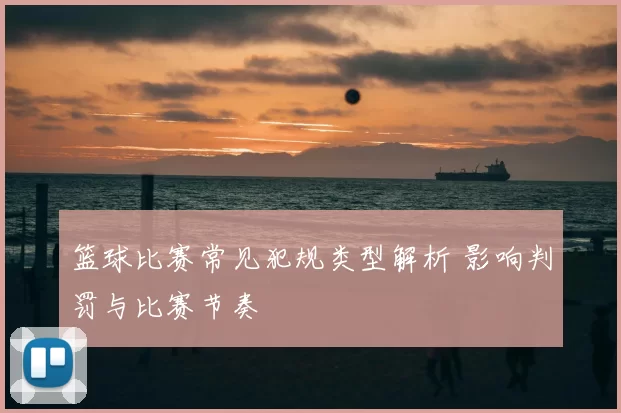 篮球比赛常见犯规类型解析 影响判罚与比赛节奏