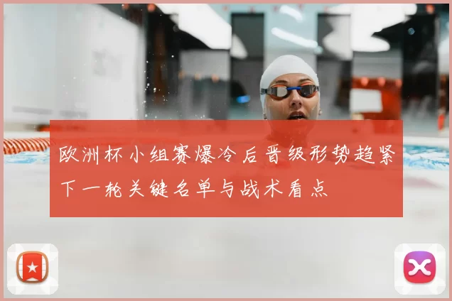欧洲杯小组赛爆冷后晋级形势趋紧下一轮关键名单与战术看点