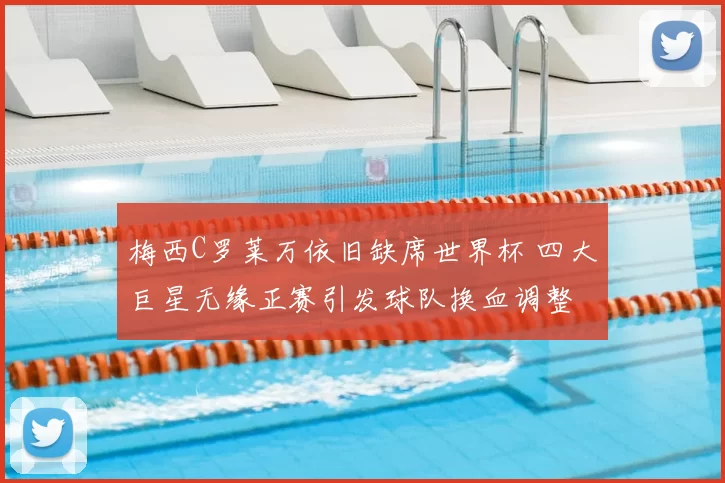 梅西C罗莱万依旧缺席世界杯 四大巨星无缘正赛引发球队换血调整