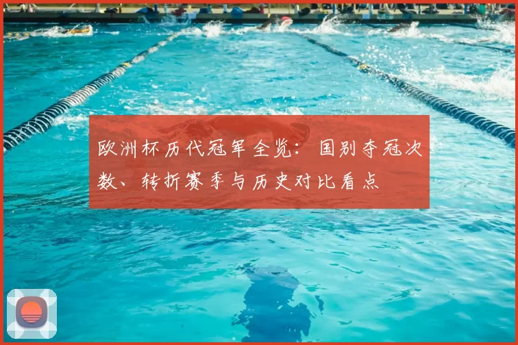 欧洲杯历代冠军全览：国别夺冠次数、转折赛季与历史对比看点