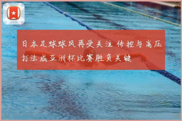 日本足球球风再受关注 传控与高压打法成亚洲杯比赛胜负关键