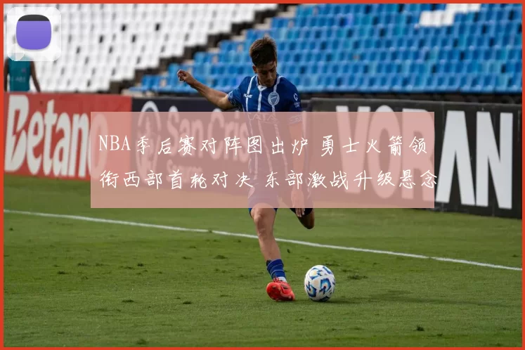 NBA季后赛对阵图出炉 勇士火箭领衔西部首轮对决 东部激战升级悬念拉满