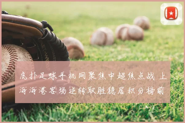 虎扑足球手机网聚焦中超焦点战 上海海港客场逆转取胜稳居积分榜前列