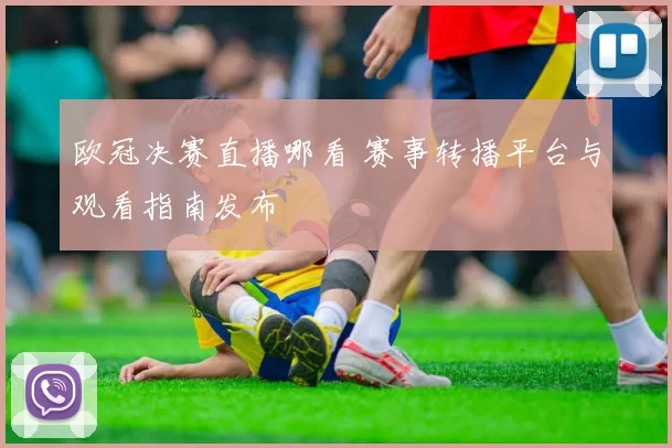 欧冠决赛直播哪看 赛事转播平台与观看指南发布