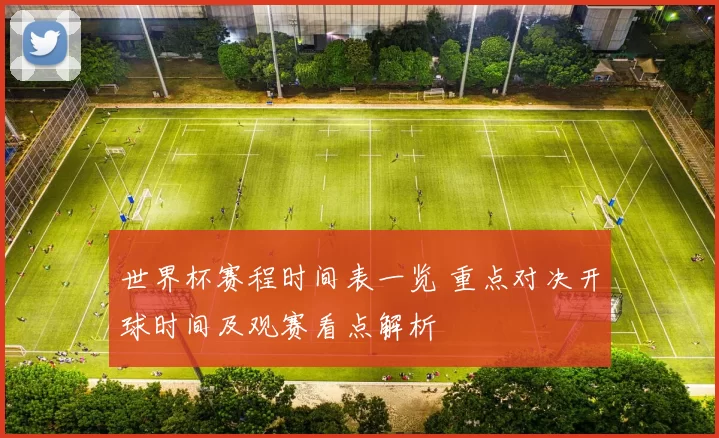 世界杯赛程时间表一览 重点对决开球时间及观赛看点解析