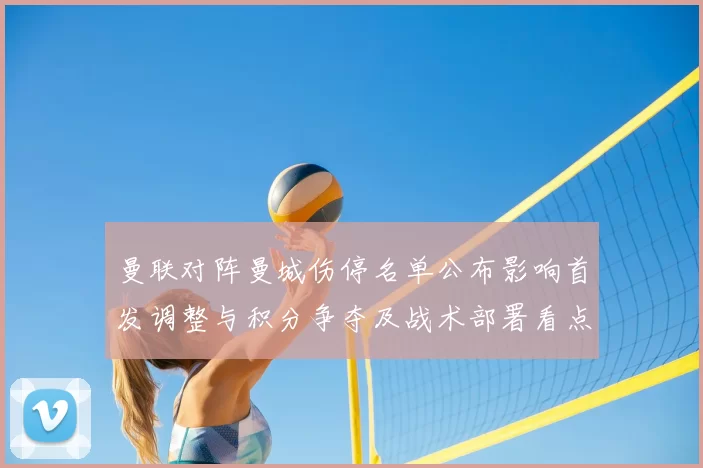 曼联对阵曼城伤停名单公布影响首发调整与积分争夺及战术部署看点