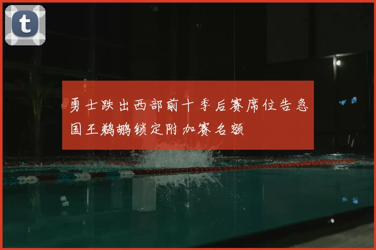 勇士跌出西部前十季后赛席位告急国王鹈鹕锁定附加赛名额