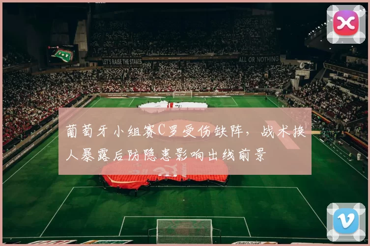 葡萄牙小组赛C罗受伤缺阵，战术换人暴露后防隐患影响出线前景