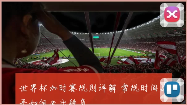 世界杯加时赛规则详解 常规时间战平如何决出胜负