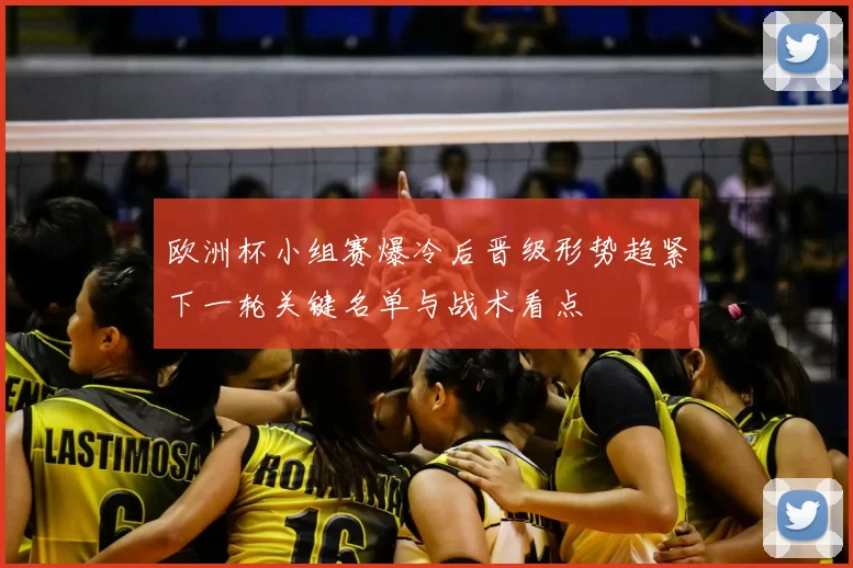 欧洲杯小组赛爆冷后晋级形势趋紧下一轮关键名单与战术看点