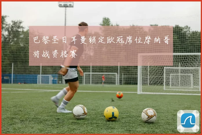 巴黎圣日耳曼锁定欧冠席位摩纳哥将战资格赛