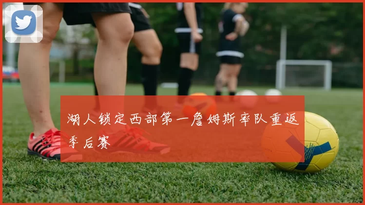 湖人锁定西部第一詹姆斯率队重返季后赛