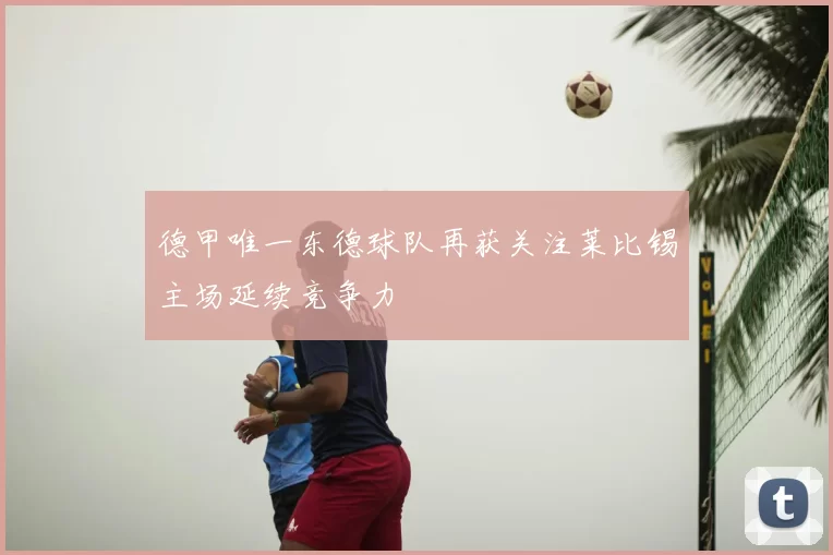 德甲唯一东德球队再获关注莱比锡主场延续竞争力