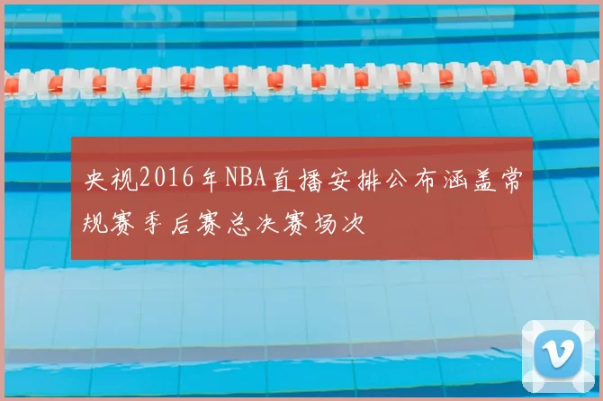 央视2016年NBA直播安排公布涵盖常规赛季后赛总决赛场次