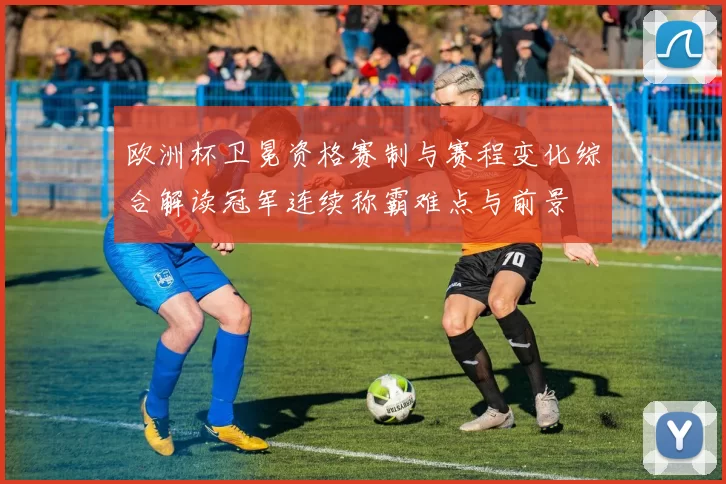 欧洲杯卫冕资格赛制与赛程变化综合解读冠军连续称霸难点与前景