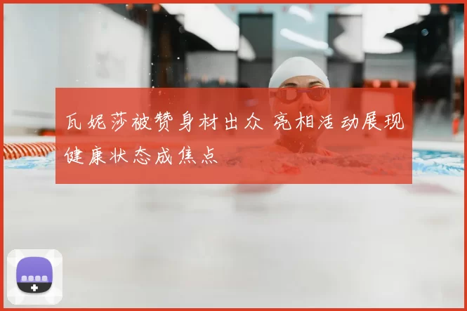 瓦妮莎被赞身材出众 亮相活动展现健康状态成焦点