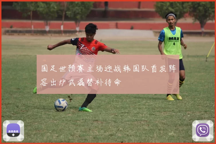 国足世预赛主场迎战韩国队首发阵容出炉武磊替补待命