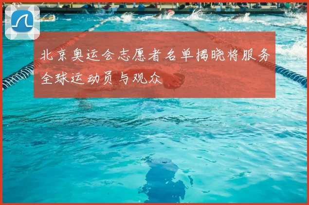 北京奥运会志愿者名单揭晓将服务全球运动员与观众