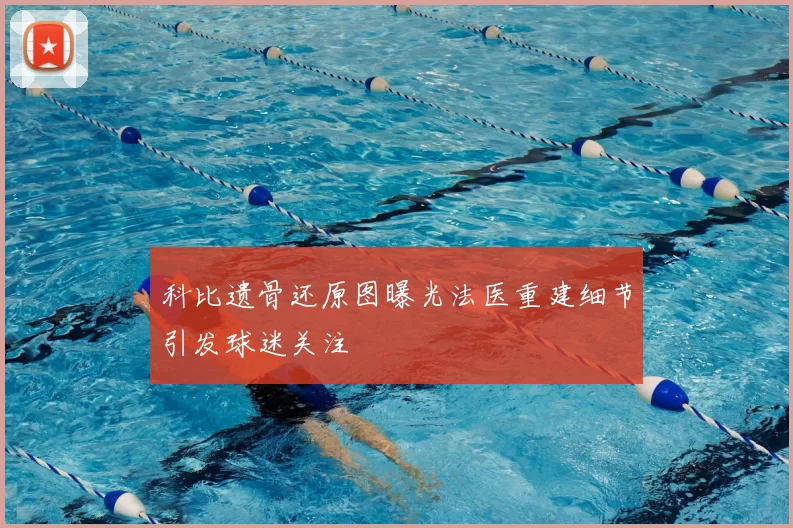 科比遗骨还原图曝光法医重建细节引发球迷关注