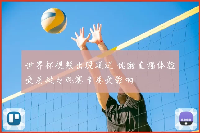 世界杯视频出现延迟 优酷直播体验受质疑与观赛节奏受影响