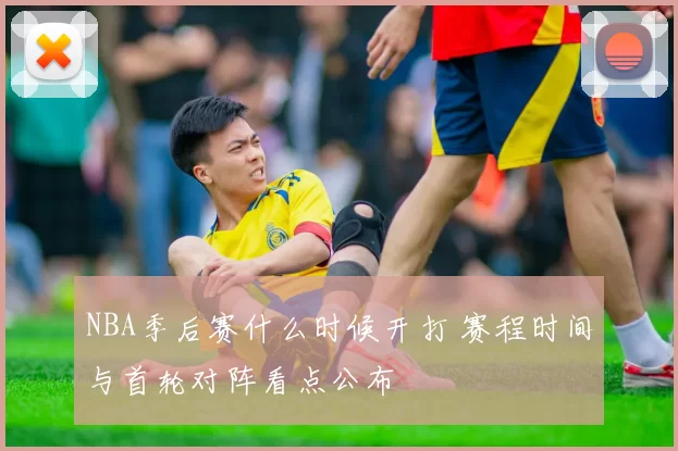 NBA季后赛什么时候开打 赛程时间与首轮对阵看点公布