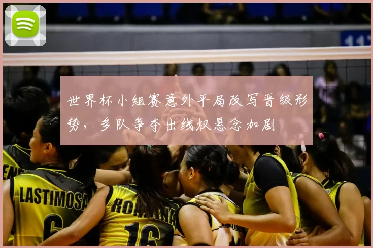 世界杯小组赛意外平局改写晋级形势，多队争夺出线权悬念加剧