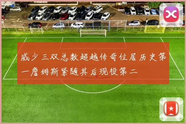 威少三双总数超越传奇位居历史第一詹姆斯紧随其后现役第二