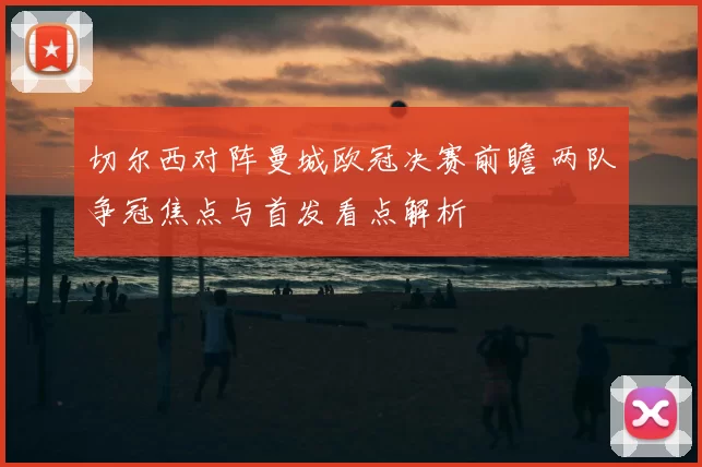 切尔西对阵曼城欧冠决赛前瞻 两队争冠焦点与首发看点解析