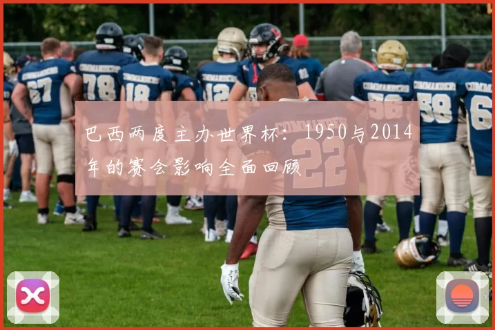 巴西两度主办世界杯：1950与2014年的赛会影响全面回顾