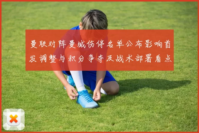 曼联对阵曼城伤停名单公布影响首发调整与积分争夺及战术部署看点