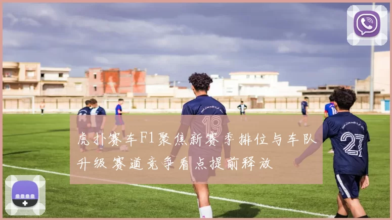 虎扑赛车F1聚焦新赛季排位与车队升级 赛道竞争看点提前释放