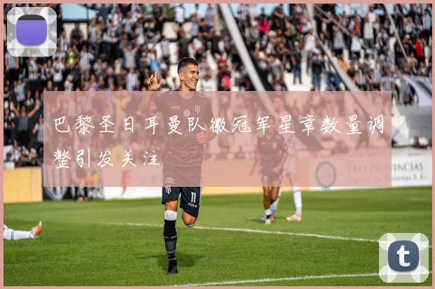 巴黎圣日耳曼队徽冠军星章数量调整引发关注