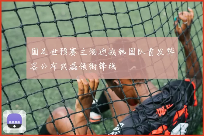 国足世预赛主场迎战韩国队首发阵容公布武磊领衔锋线