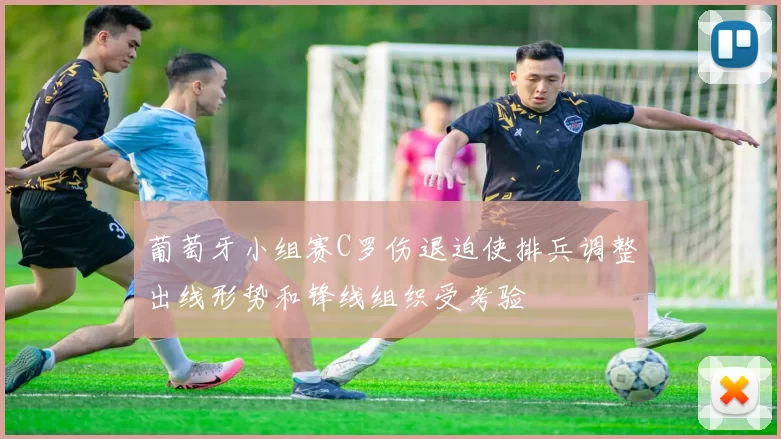 葡萄牙小组赛C罗伤退迫使排兵调整出线形势和锋线组织受考验