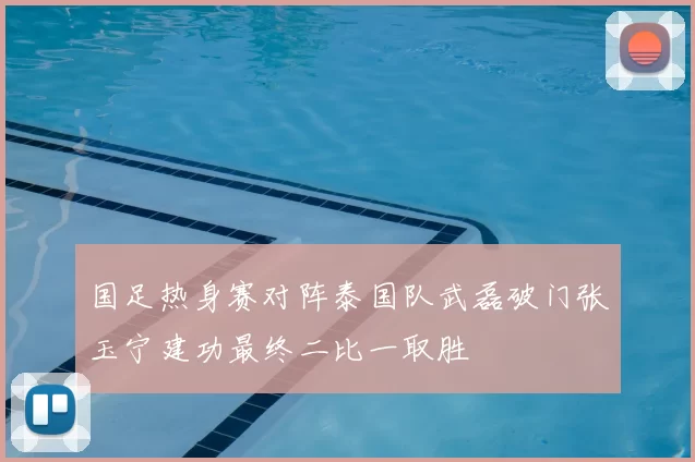 国足热身赛对阵泰国队武磊破门张玉宁建功最终二比一取胜