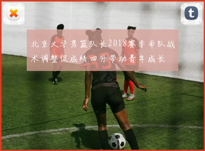 北京大学男篮队长2018赛季率队战术调整促成绩回升带动青年成长