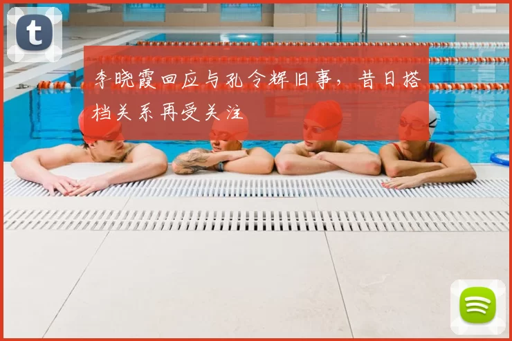 李晓霞回应与孔令辉旧事,昔日搭档关系再受关注