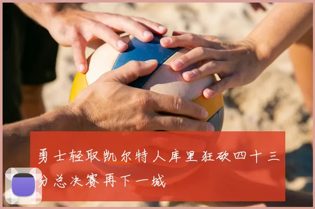 勇士轻取凯尔特人库里狂砍四十三分总决赛再下一城