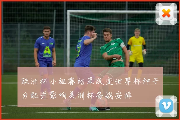 欧洲杯小组赛结果改变世界杯种子分配并影响美洲杯备战安排